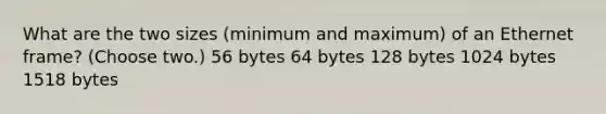 What are the two sizes (minimum and maximum) of an Ethernet frame? (Choose two.) 56 bytes 64 bytes 128 bytes 1024 bytes 1518 bytes