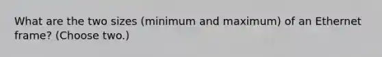 What are the two sizes (minimum and maximum) of an Ethernet frame? (Choose two.)