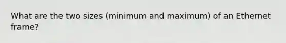 What are the two sizes (minimum and maximum) of an Ethernet frame?