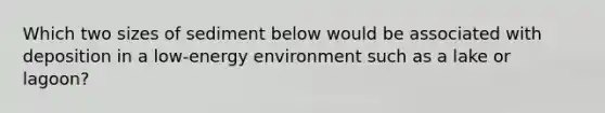 Which two sizes of sediment below would be associated with deposition in a low-energy environment such as a lake or lagoon?