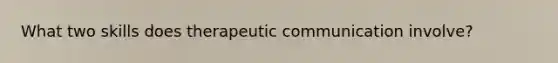 What two skills does therapeutic communication involve?