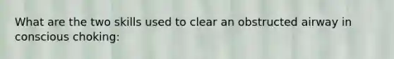 What are the two skills used to clear an obstructed airway in conscious choking: