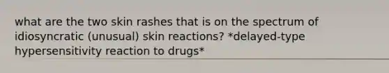 what are the two skin rashes that is on the spectrum of idiosyncratic (unusual) skin reactions? *delayed-type hypersensitivity reaction to drugs*