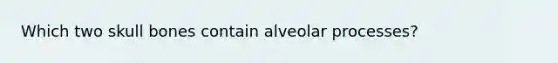 Which two skull bones contain alveolar processes?