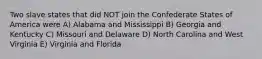 Two slave states that did NOT join the Confederate States of America were A) Alabama and Mississippi B) Georgia and Kentucky C) Missouri and Delaware D) North Carolina and West Virginia E) Virginia and Florida