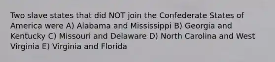 Two slave states that did NOT join the Confederate States of America were A) Alabama and Mississippi B) Georgia and Kentucky C) Missouri and Delaware D) North Carolina and West Virginia E) Virginia and Florida