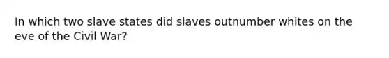 In which two slave states did slaves outnumber whites on the eve of the Civil War?