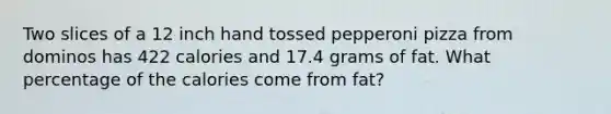 Two slices of a 12 inch hand tossed pepperoni pizza from dominos has 422 calories and 17.4 grams of fat. What percentage of the calories come from fat?