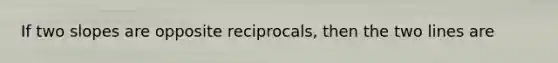 If two slopes are opposite reciprocals, then the two lines are