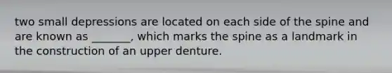 two small depressions are located on each side of the spine and are known as _______, which marks the spine as a landmark in the construction of an upper denture.