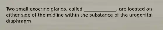 Two small exocrine glands, called ______________, are located on either side of the midline within the substance of the urogenital diaphragm