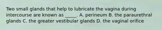 Two small glands that help to lubricate the vagina during intercourse are known as _____. A. perineum B. the paraurethral glands C. the greater vestibular glands D. the vaginal orifice