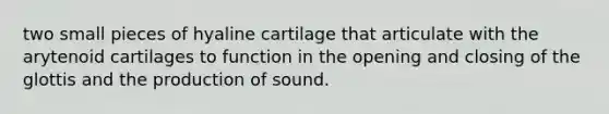 two small pieces of hyaline cartilage that articulate with the arytenoid cartilages to function in the opening and closing of the glottis and the production of sound.