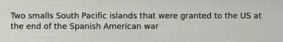 Two smalls South Pacific islands that were granted to the US at the end of the Spanish American war