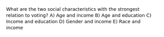 What are the two social characteristics with the strongest relation to voting? A) Age and income B) Age and education C) Income and education D) Gender and income E) Race and income