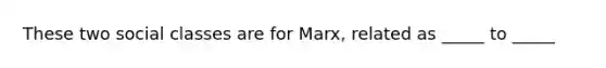 These two social classes are for Marx, related as _____ to _____