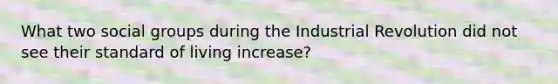 What two social groups during the Industrial Revolution did not see their standard of living increase?