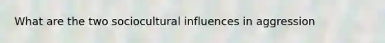 What are the two sociocultural influences in aggression