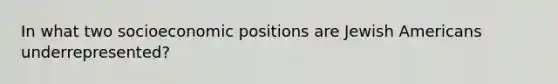 In what two socioeconomic positions are Jewish Americans underrepresented?