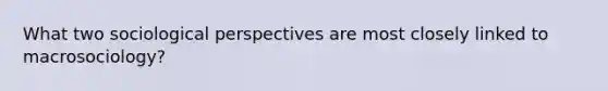 What two sociological perspectives are most closely linked to macrosociology?