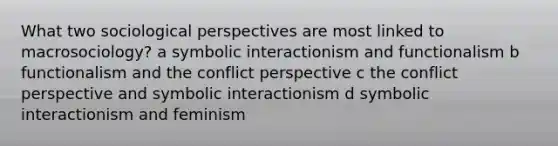 What two sociological perspectives are most linked to macrosociology? a symbolic interactionism and functionalism b functionalism and the conflict perspective c the conflict perspective and symbolic interactionism d symbolic interactionism and feminism