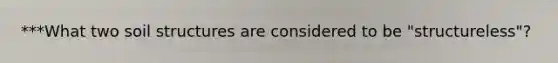 ***What two soil structures are considered to be "structureless"?