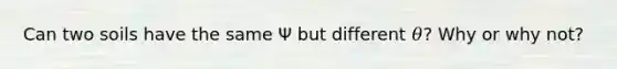 Can two soils have the same Ψ but different 𝜃? Why or why not?