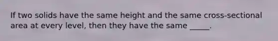 If two solids have the same height and the same cross-sectional area at every level, then they have the same _____.