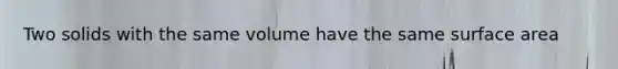 Two solids with the same volume have the same surface area