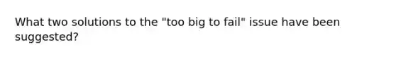 What two solutions to the "too big to fail" issue have been suggested?