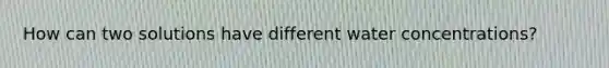 How can two solutions have different water concentrations?