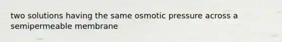 two solutions having the same osmotic pressure across a semipermeable membrane