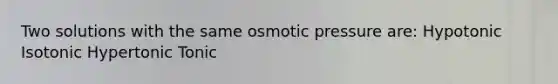 Two solutions with the same osmotic pressure are: Hypotonic Isotonic Hypertonic Tonic