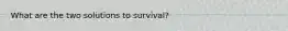 What are the two solutions to survival?