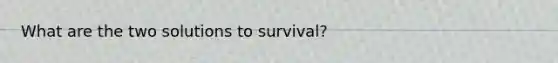 What are the two solutions to survival?