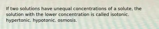 If two solutions have unequal concentrations of a solute, the solution with the lower concentration is called isotonic. hypertonic. hypotonic. osmosis.