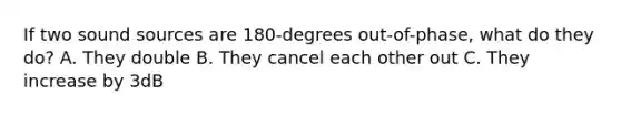 If two sound sources are 180-degrees out-of-phase, what do they do? A. They double B. They cancel each other out C. They increase by 3dB