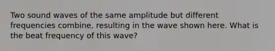 Two sound waves of the same amplitude but different frequencies combine, resulting in the wave shown here. What is the beat frequency of this wave?