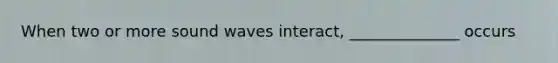 When two or more sound waves interact, ______________ occurs