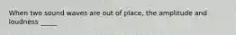 When two sound waves are out of place, the amplitude and loudness _____