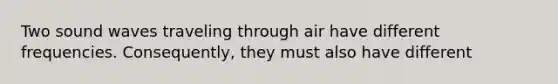 Two sound waves traveling through air have different frequencies. Consequently, they must also have different