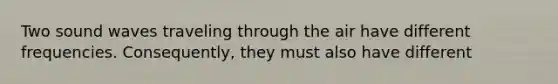 Two sound waves traveling through the air have different frequencies. Consequently, they must also have different