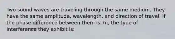 Two sound waves are traveling through the same medium. They have the same amplitude, wavelength, and direction of travel. If the phase difference between them is 7π, the type of interference they exhibit is: