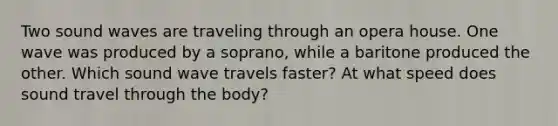 Two sound waves are traveling through an opera house. One wave was produced by a soprano, while a baritone produced the other. Which sound wave travels faster? At what speed does sound travel through the body?