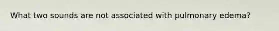 What two sounds are not associated with pulmonary edema?