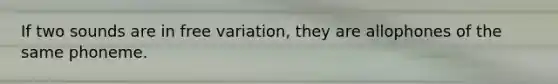 If two sounds are in free variation, they are allophones of the same phoneme.