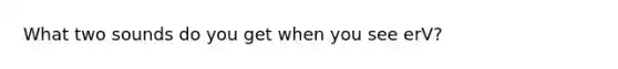 What two sounds do you get when you see erV?
