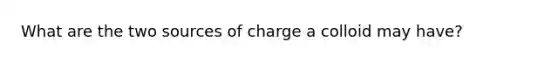 What are the two sources of charge a colloid may have?