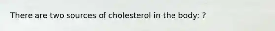 There are two sources of cholesterol in the body: ?