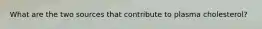 What are the two sources that contribute to plasma cholesterol?